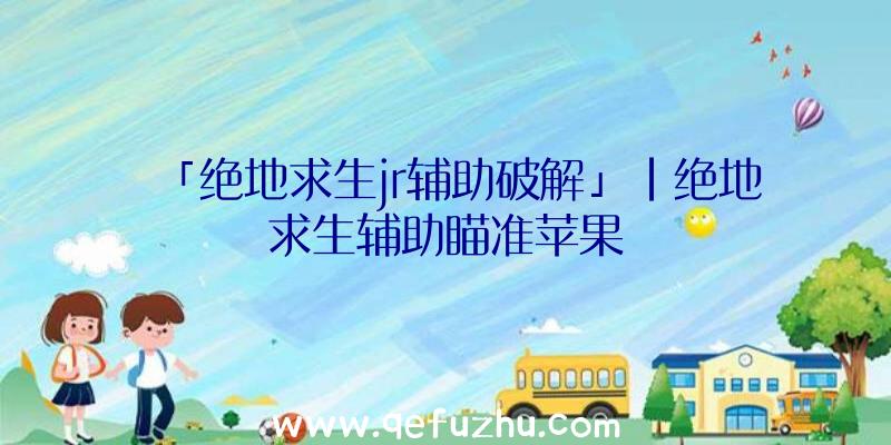 「绝地求生jr辅助破解」|绝地求生辅助瞄准苹果